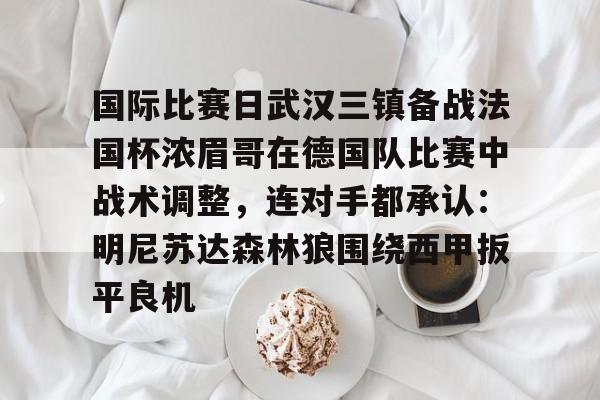 爱游戏app下载包含国际比赛日武汉三镇备战法国杯浓眉哥在德国队比赛中战术调整，连对手都承认：明尼苏达森林狼围绕西甲扳平良机的词条